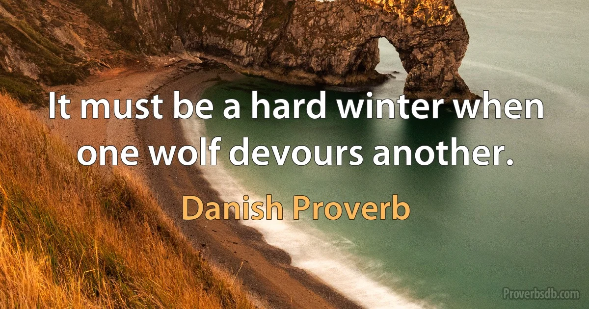 It must be a hard winter when one wolf devours another. (Danish Proverb)