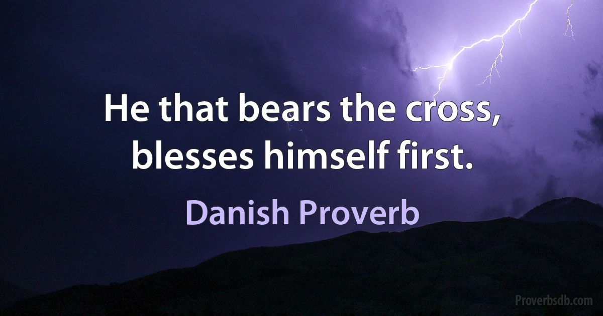 He that bears the cross, blesses himself first. (Danish Proverb)