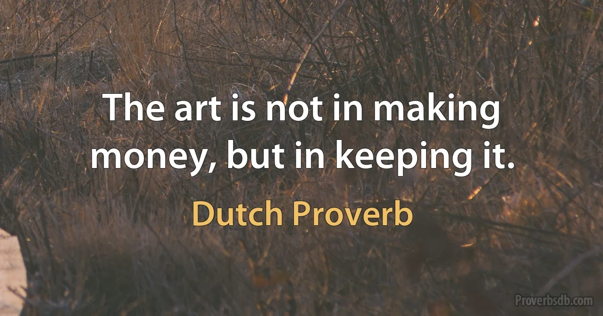 The art is not in making money, but in keeping it. (Dutch Proverb)