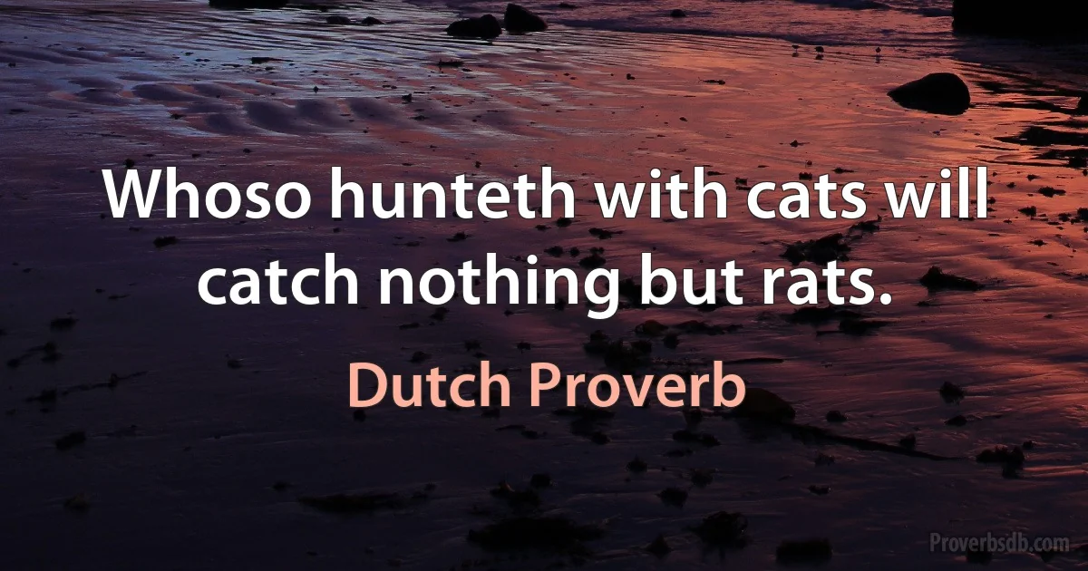 Whoso hunteth with cats will catch nothing but rats. (Dutch Proverb)