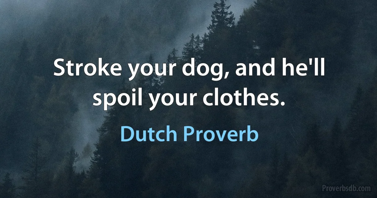 Stroke your dog, and he'll spoil your clothes. (Dutch Proverb)