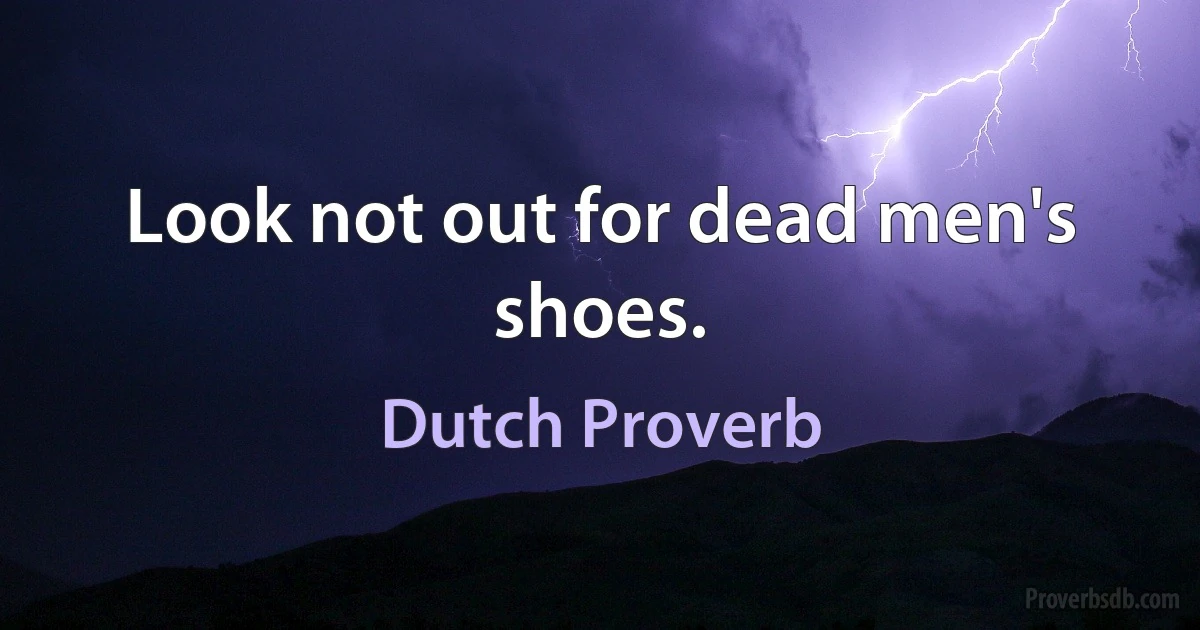 Look not out for dead men's shoes. (Dutch Proverb)