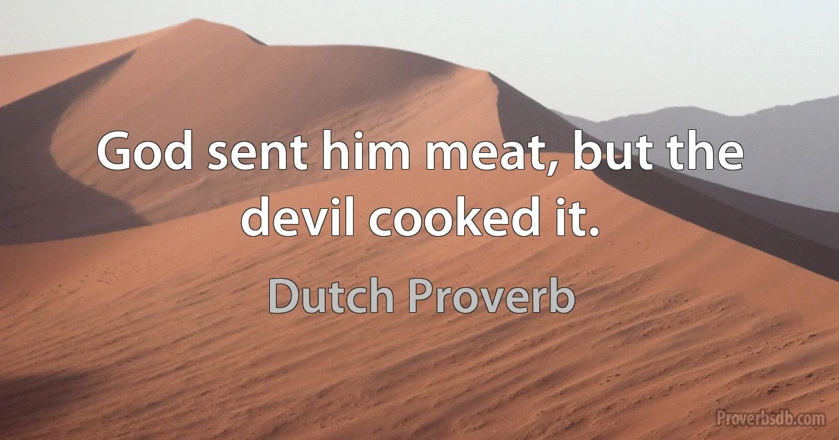 God sent him meat, but the devil cooked it. (Dutch Proverb)