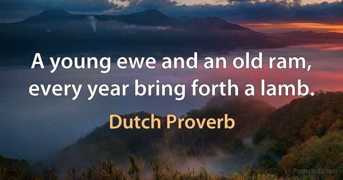 A young ewe and an old ram, every year bring forth a lamb. (Dutch Proverb)