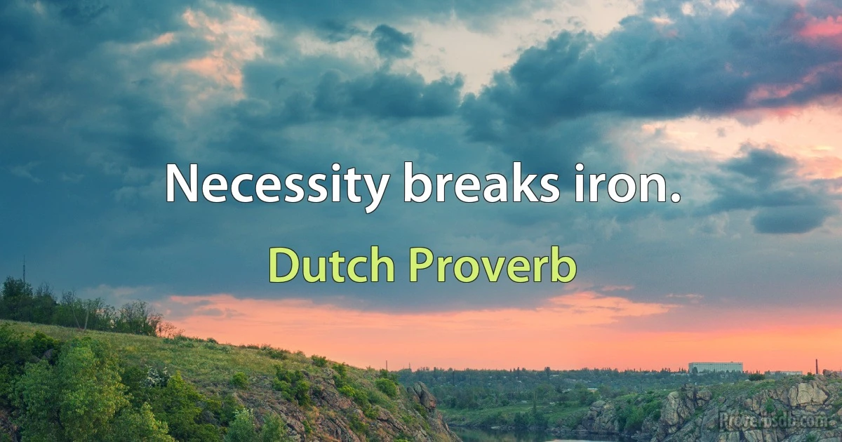 Necessity breaks iron. (Dutch Proverb)