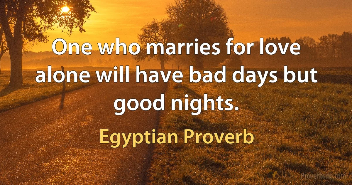 One who marries for love alone will have bad days but good nights. (Egyptian Proverb)