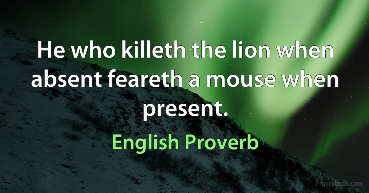 He who killeth the lion when absent feareth a mouse when present. (English Proverb)