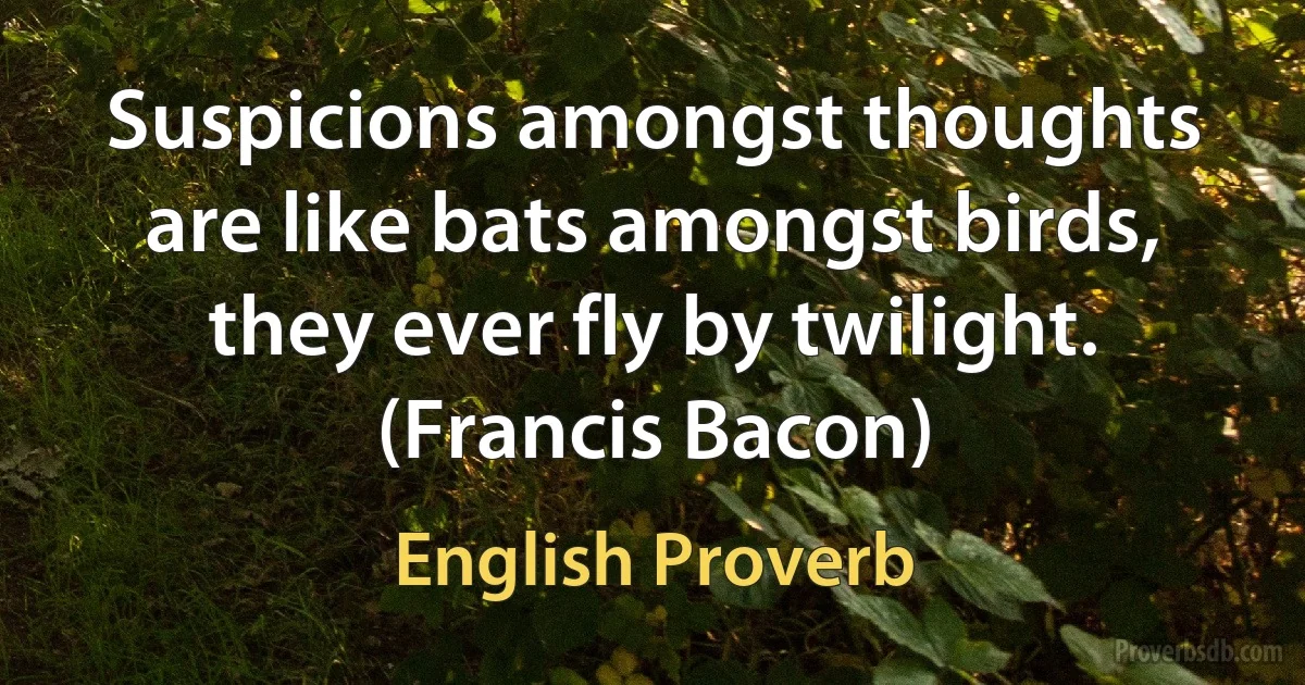 Suspicions amongst thoughts are like bats amongst birds, they ever fly by twilight. (Francis Bacon) (English Proverb)