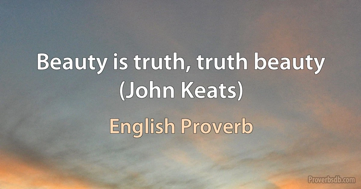 Beauty is truth, truth beauty (John Keats) (English Proverb)