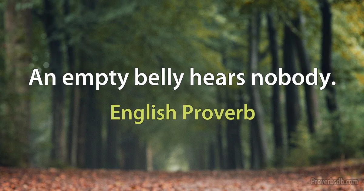 An empty belly hears nobody. (English Proverb)