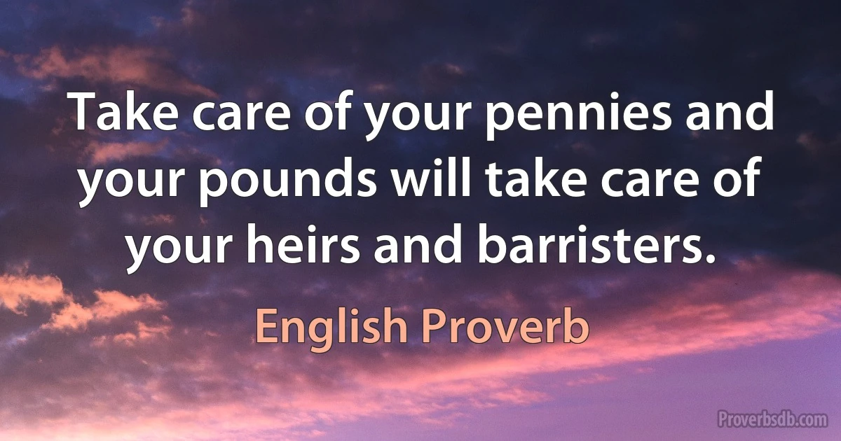 Take care of your pennies and your pounds will take care of your heirs and barristers. (English Proverb)