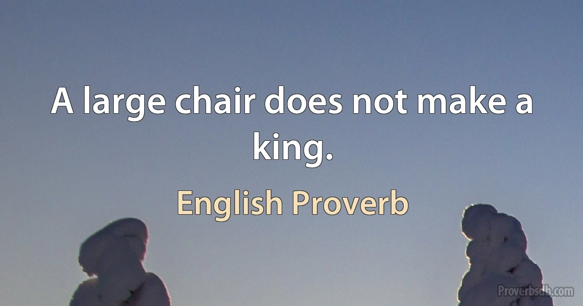 A large chair does not make a king. (English Proverb)