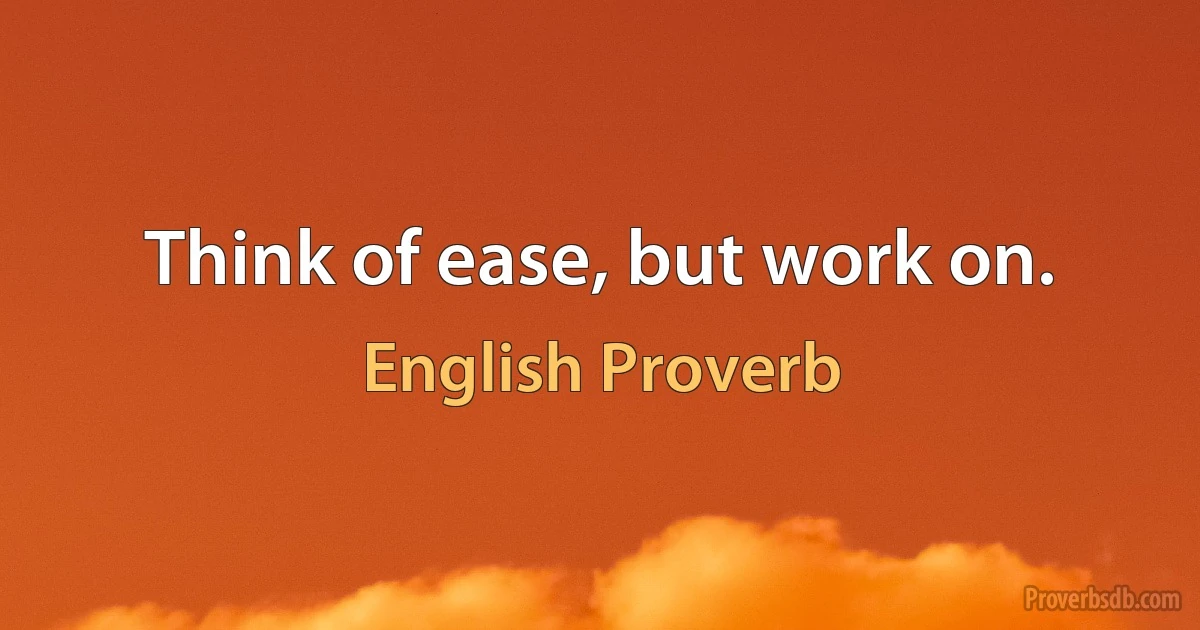 Think of ease, but work on. (English Proverb)