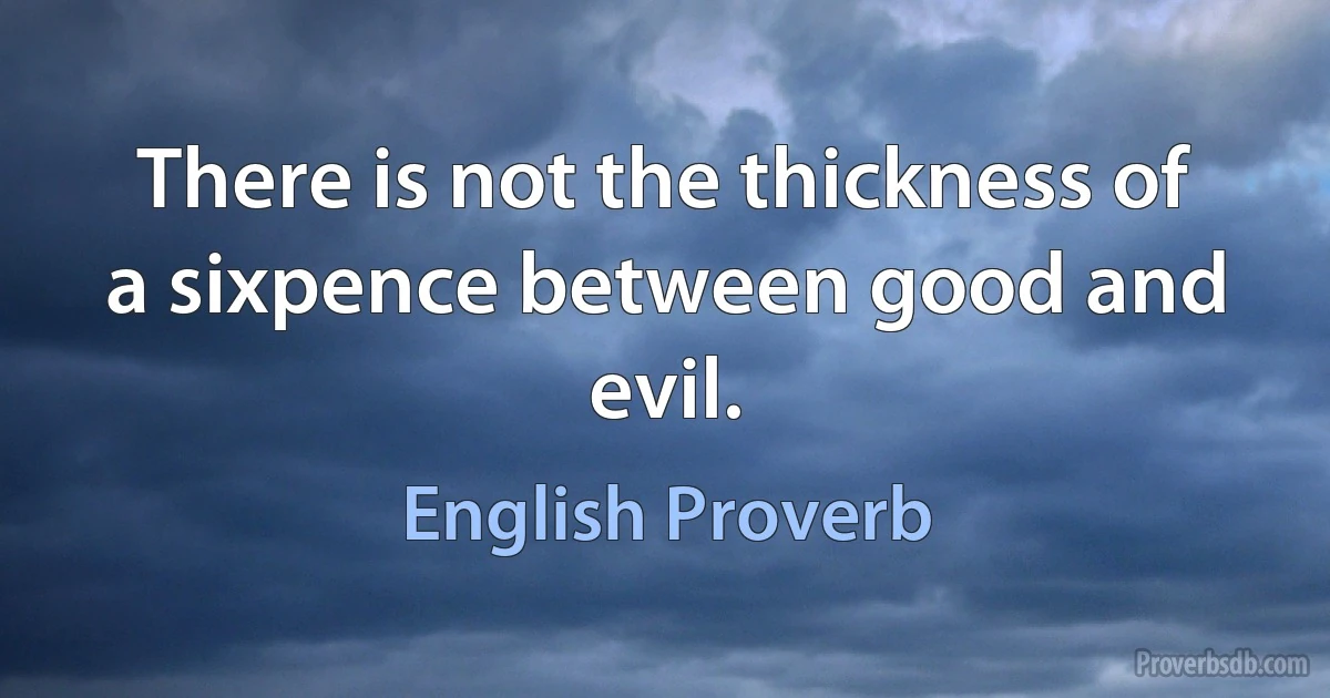 There is not the thickness of a sixpence between good and evil. (English Proverb)