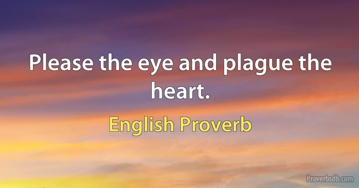 Please the eye and plague the heart. (English Proverb)