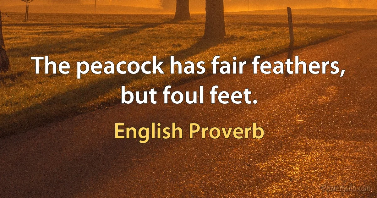 The peacock has fair feathers, but foul feet. (English Proverb)