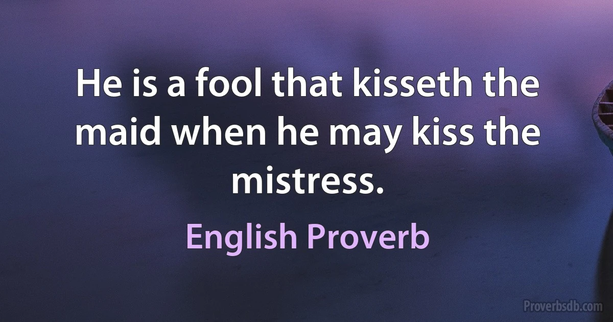 He is a fool that kisseth the maid when he may kiss the mistress. (English Proverb)