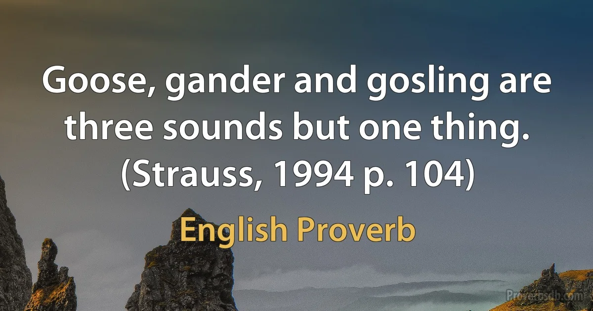 Goose, gander and gosling are three sounds but one thing. (Strauss, 1994 p. 104) (English Proverb)