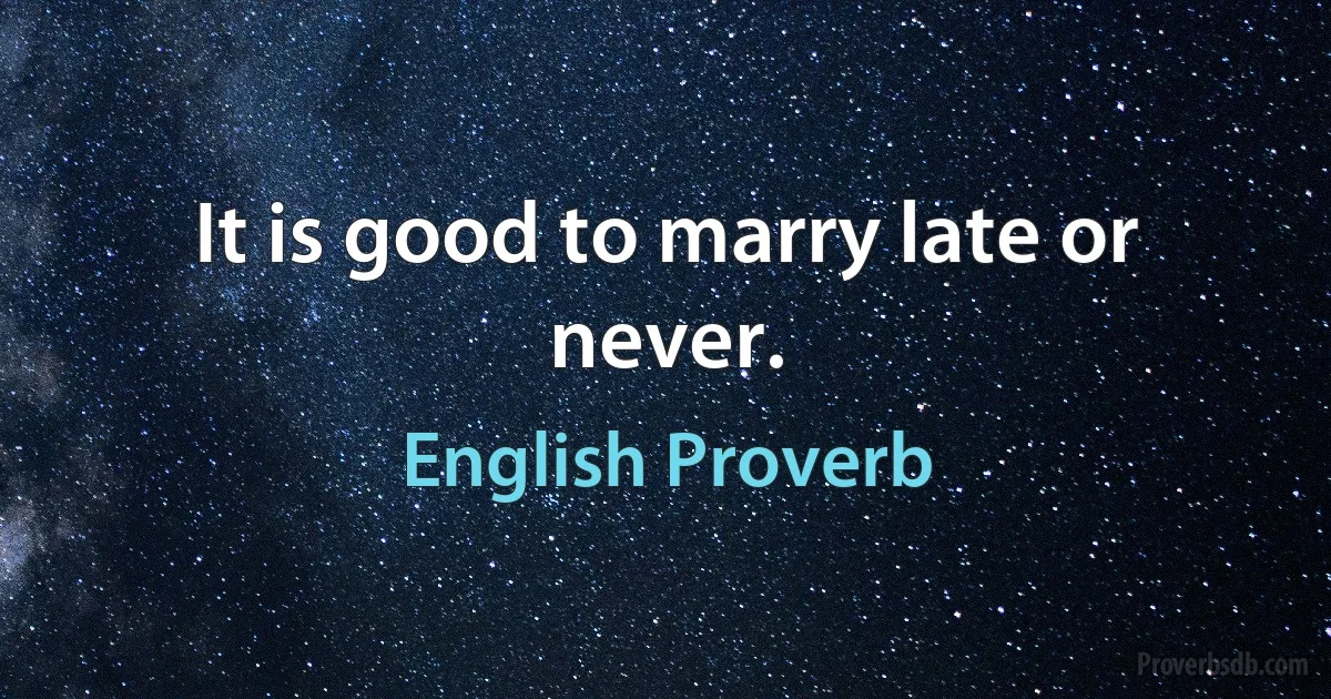 It is good to marry late or never. (English Proverb)