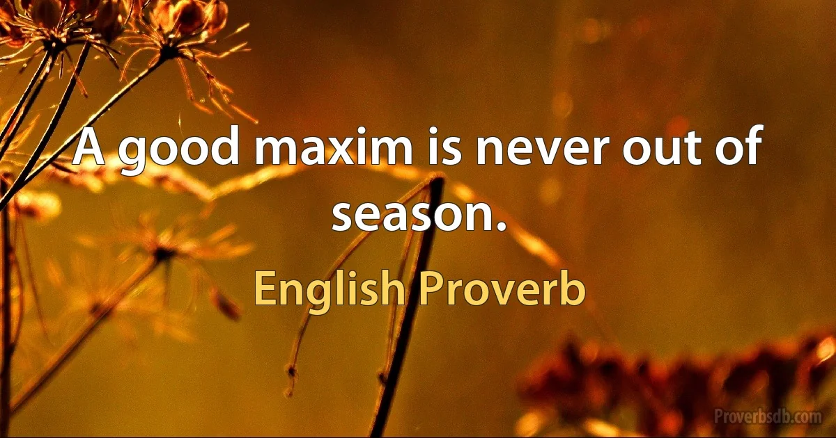 A good maxim is never out of season. (English Proverb)