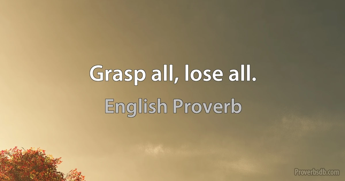 Grasp all, lose all. (English Proverb)