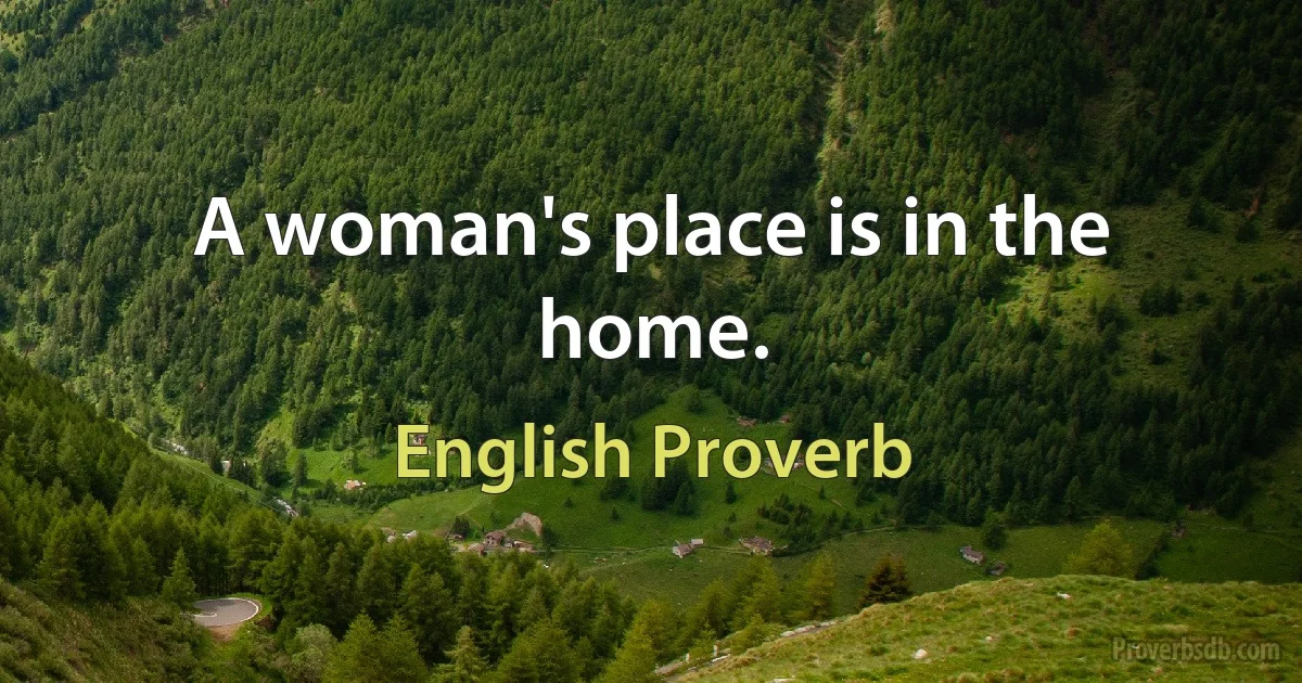 A woman's place is in the home. (English Proverb)