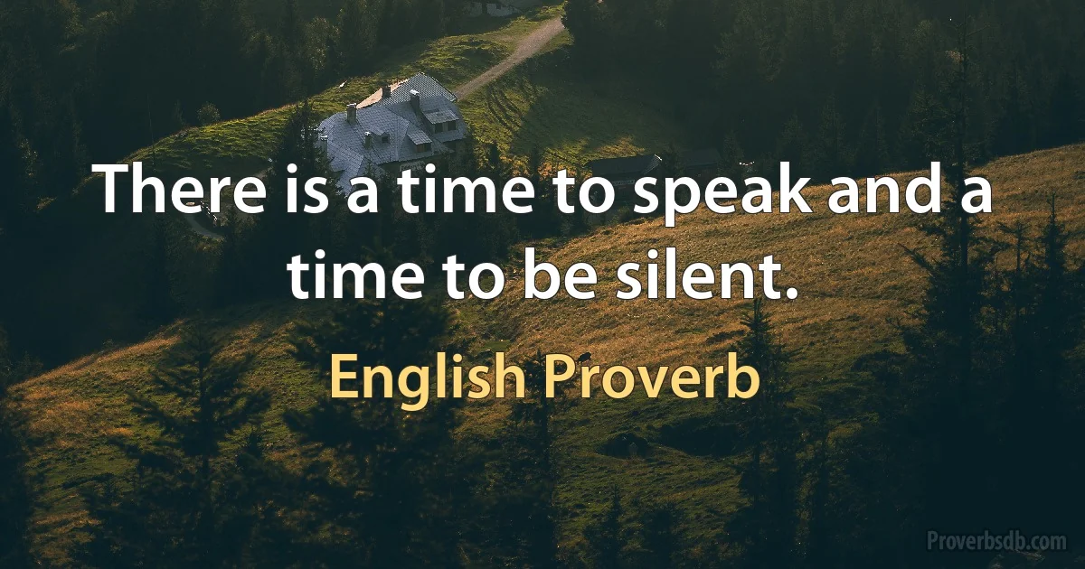 There is a time to speak and a time to be silent. (English Proverb)