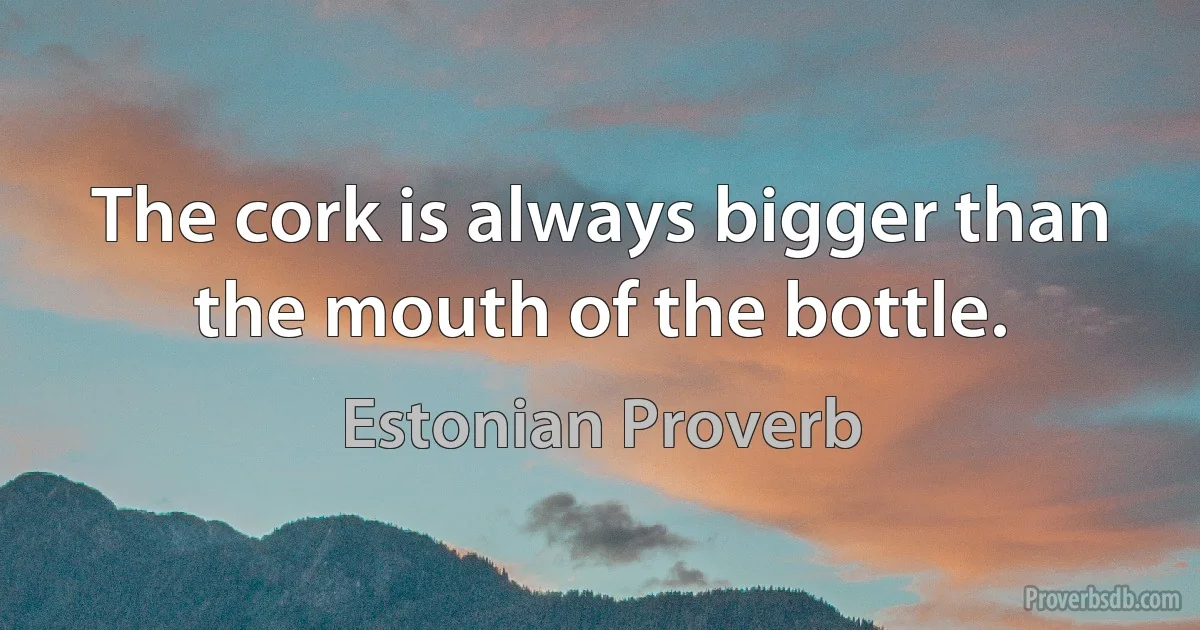 The cork is always bigger than the mouth of the bottle. (Estonian Proverb)