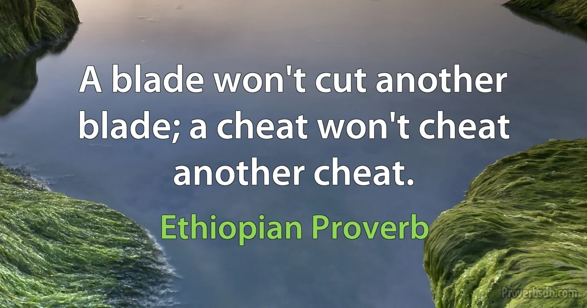 A blade won't cut another blade; a cheat won't cheat another cheat. (Ethiopian Proverb)