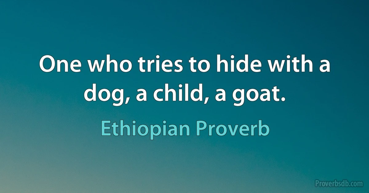 One who tries to hide with a dog, a child, a goat. (Ethiopian Proverb)