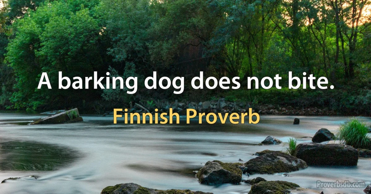 A barking dog does not bite. (Finnish Proverb)