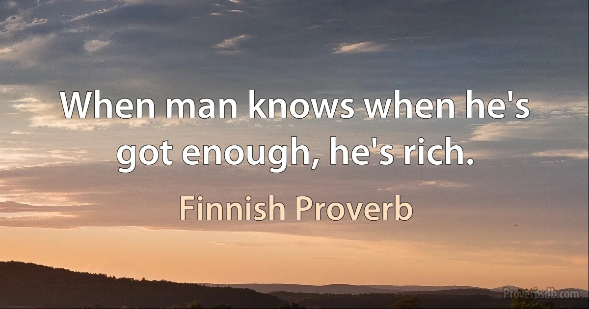 When man knows when he's got enough, he's rich. (Finnish Proverb)