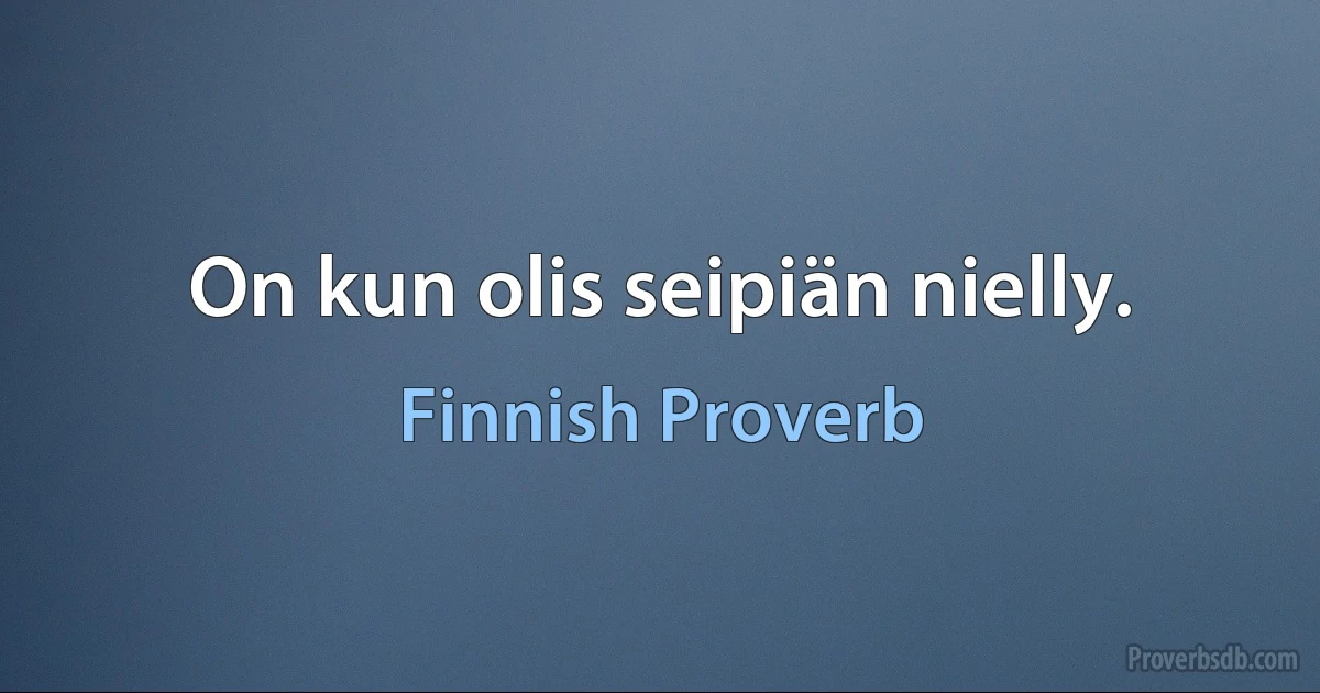 On kun olis seipiän nielly. (Finnish Proverb)