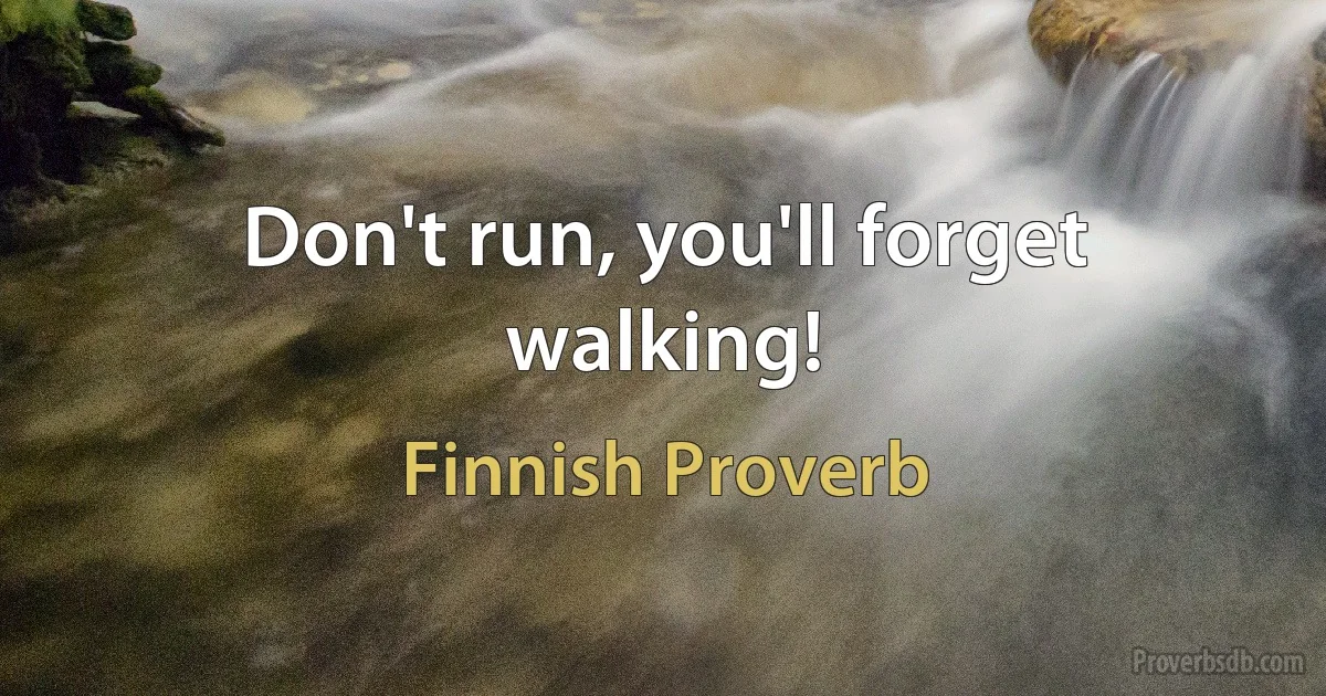 Don't run, you'll forget walking! (Finnish Proverb)