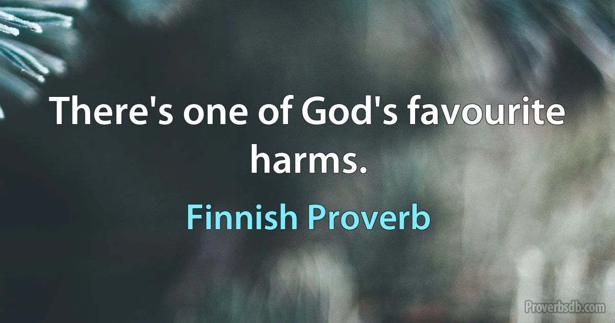 There's one of God's favourite harms. (Finnish Proverb)