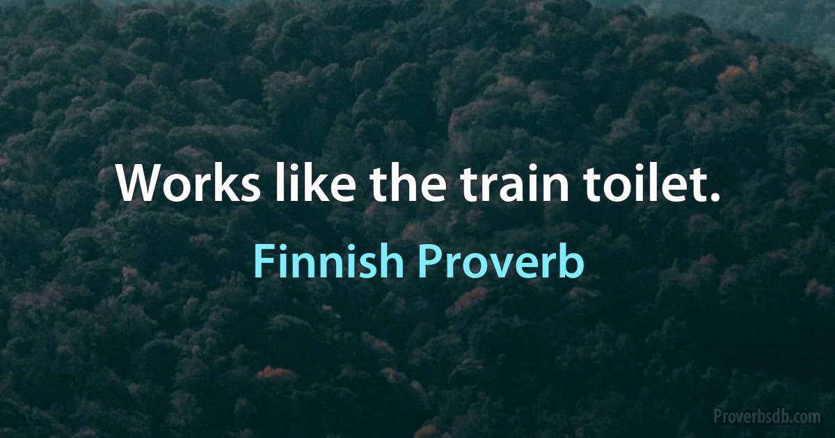 Works like the train toilet. (Finnish Proverb)