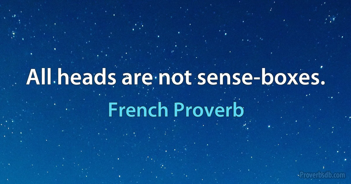 All heads are not sense-boxes. (French Proverb)