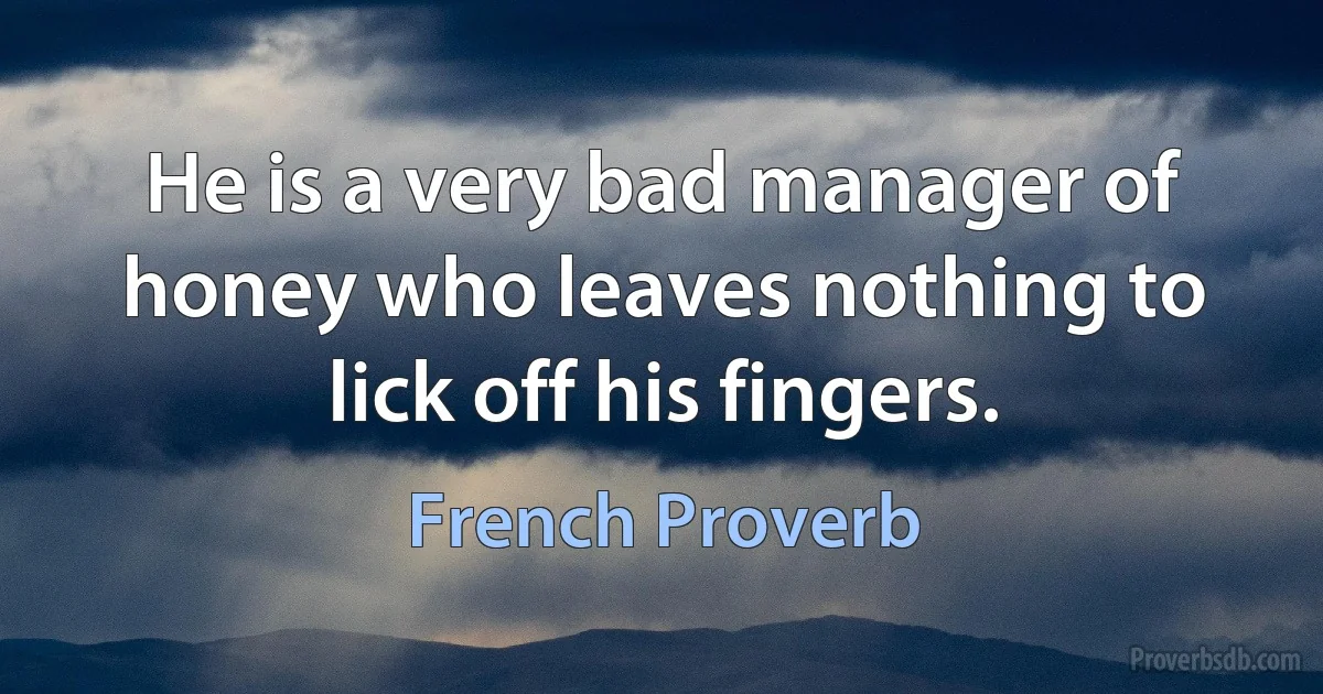 He is a very bad manager of honey who leaves nothing to lick off his fingers. (French Proverb)