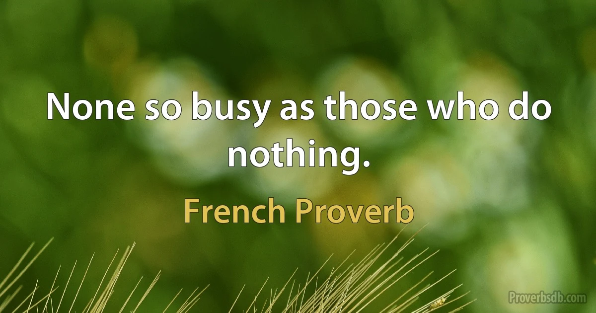 None so busy as those who do nothing. (French Proverb)