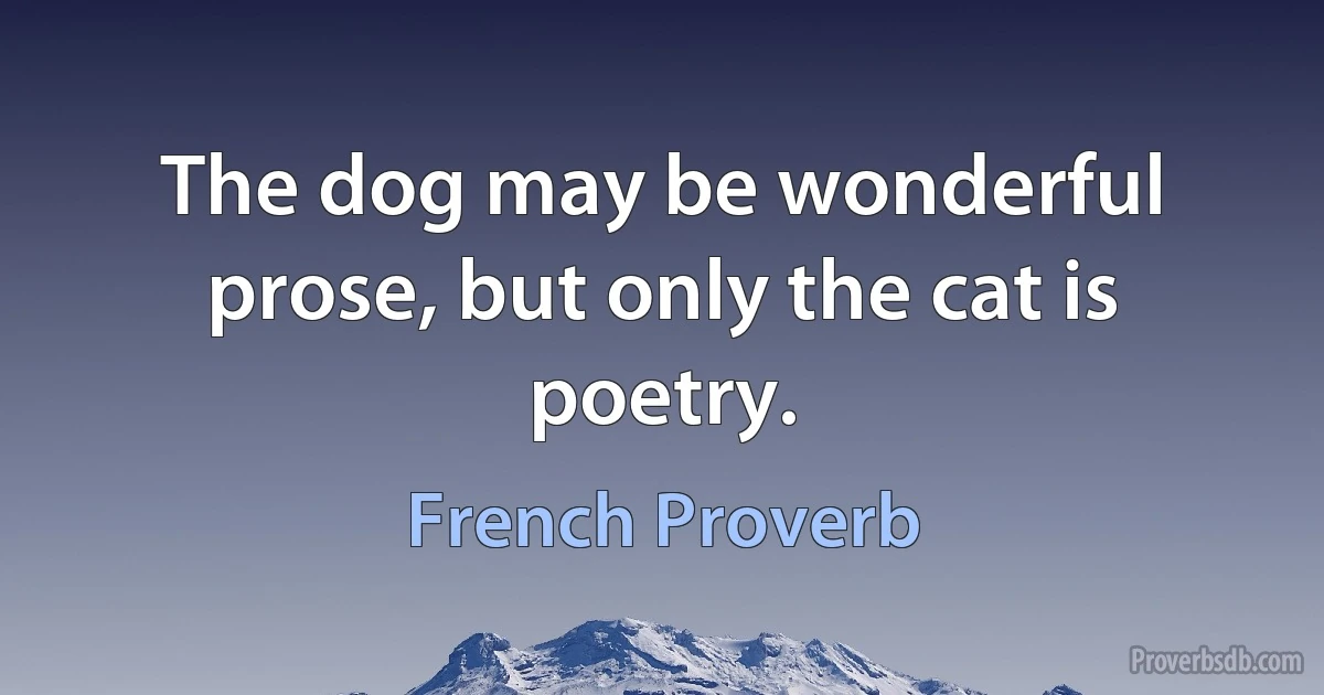 The dog may be wonderful prose, but only the cat is poetry. (French Proverb)