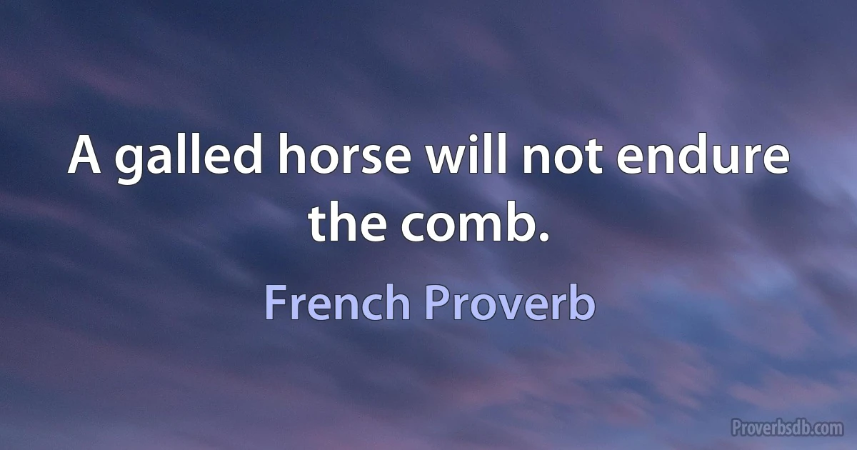 A galled horse will not endure the comb. (French Proverb)