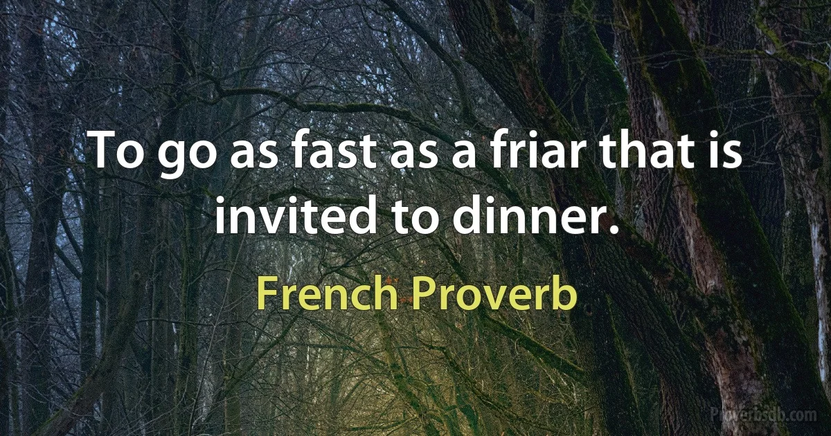 To go as fast as a friar that is invited to dinner. (French Proverb)