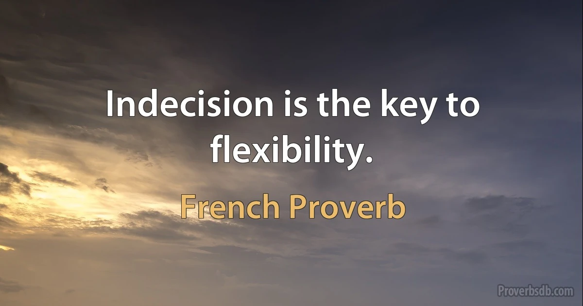 Indecision is the key to flexibility. (French Proverb)