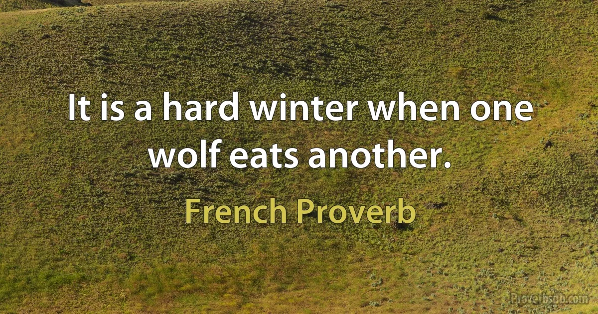 It is a hard winter when one wolf eats another. (French Proverb)