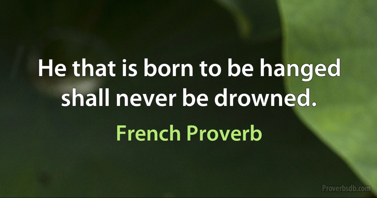 He that is born to be hanged shall never be drowned. (French Proverb)