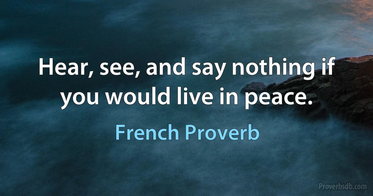 Hear, see, and say nothing if you would live in peace. (French Proverb)