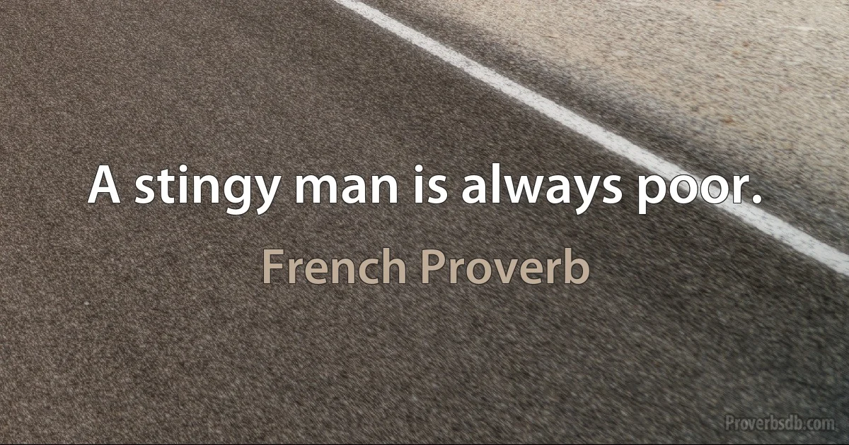 A stingy man is always poor. (French Proverb)