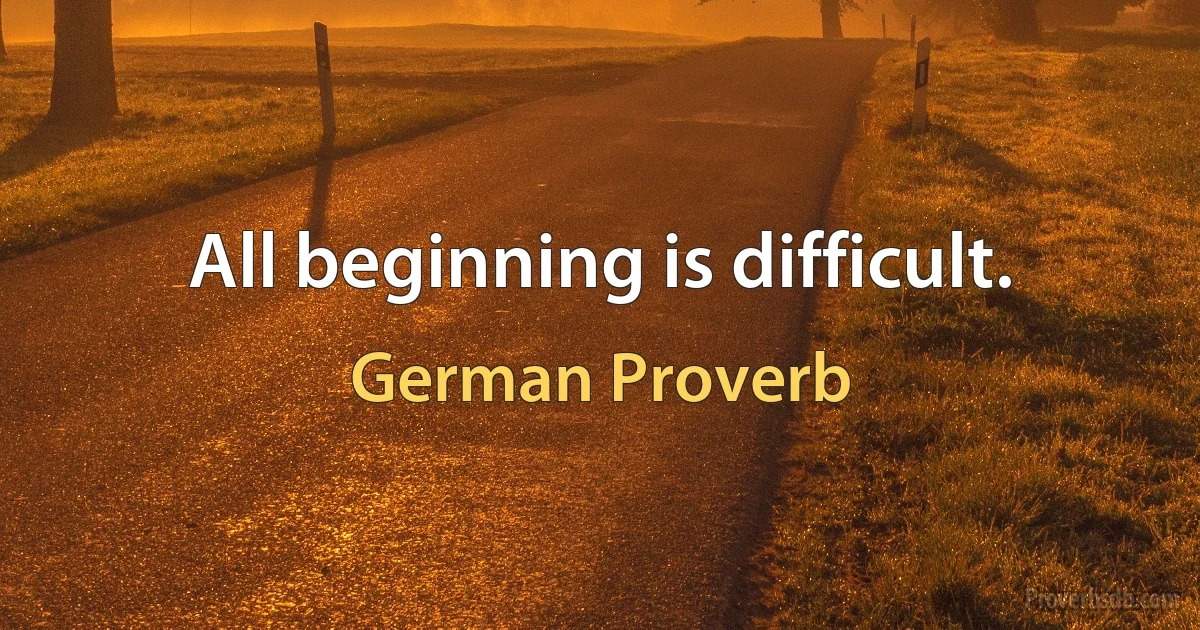 All beginning is difficult. (German Proverb)