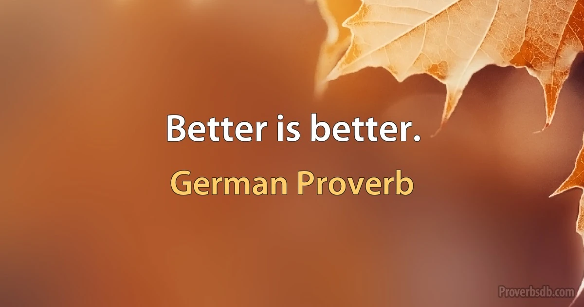 Better is better. (German Proverb)
