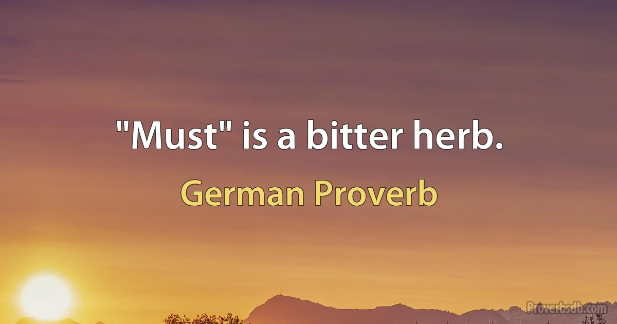 "Must" is a bitter herb. (German Proverb)